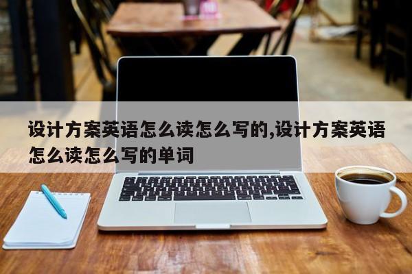 设计方案英语怎么读怎么写的,设计方案英语怎么读怎么写的单词