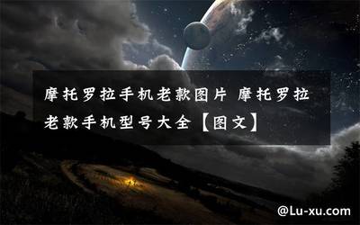 摩托罗拉手机型号大全图旧款,摩托罗拉手机2017新款