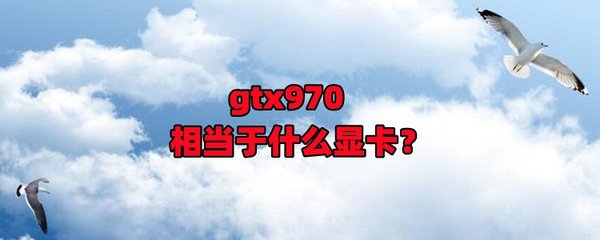 gtx970相当于什么显卡,gtx970显卡怎么样