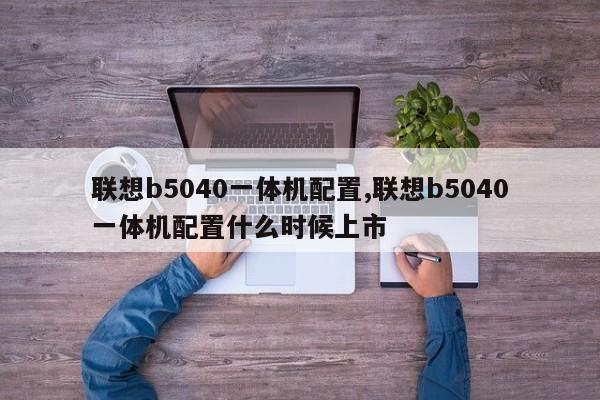 联想b5040一体机配置,联想b5040一体机配置什么时候上市