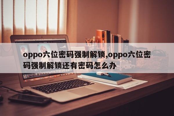 oppo六位密码强制解锁,oppo六位密码强制解锁还有密码怎么办