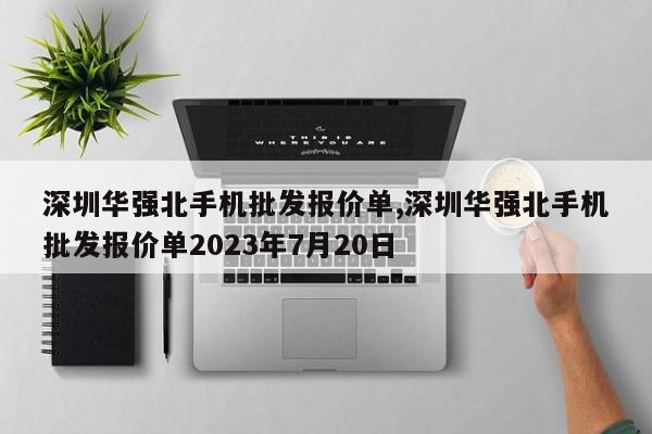 深圳华强北手机批发报价单,深圳华强北手机批发报价单2023年7月20日