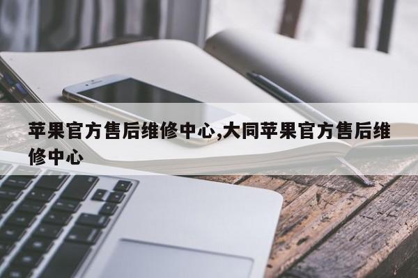 苹果官方售后维修中心,大同苹果官方售后维修中心