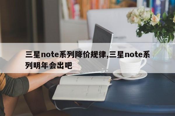 三星note系列降价规律,三星note系列明年会出吧