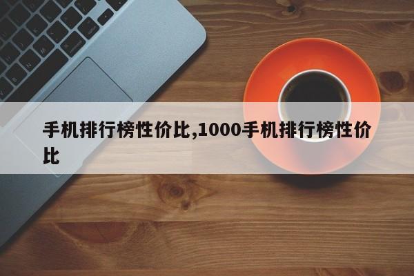 手机排行榜性价比,1000手机排行榜性价比