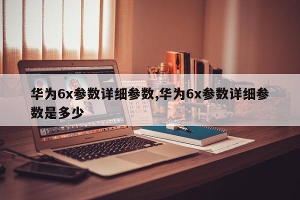 华为6x参数详细参数,华为6x参数详细参数是多少