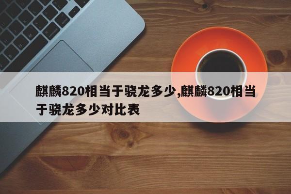 麒麟820相当于骁龙多少,麒麟820相当于骁龙多少对比表