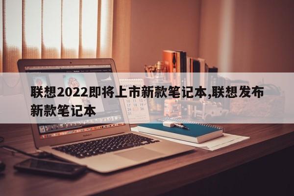 联想2022即将上市新款笔记本,联想发布新款笔记本