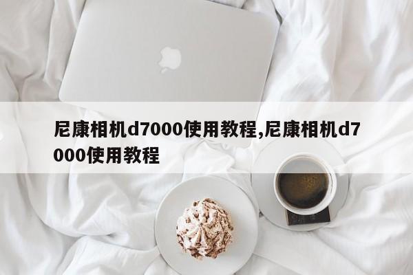 尼康相机d7000使用教程,尼康相机d7000使用教程