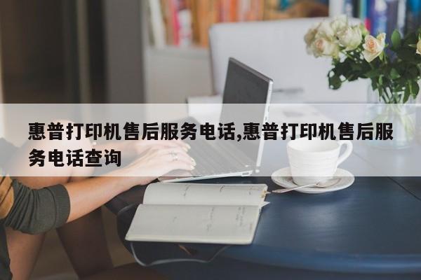 惠普打印机售后服务电话,惠普打印机售后服务电话查询