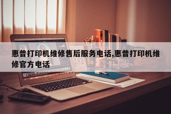 惠普打印机维修售后服务电话,惠普打印机维修官方电话