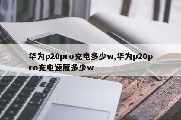 华为p20pro充电多少w,华为p20pro充电速度多少w