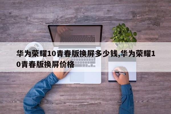 华为荣耀10青春版换屏多少钱,华为荣耀10青春版换屏价格