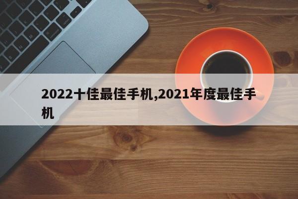 2022十佳最佳手机,2021年度最佳手机
