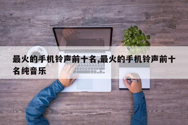 最火的手机铃声前十名,最火的手机铃声前十名纯音乐