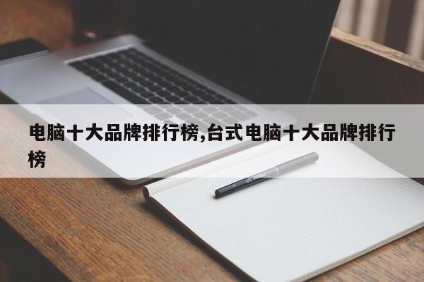 电脑十大品牌排行榜,台式电脑十大品牌排行榜