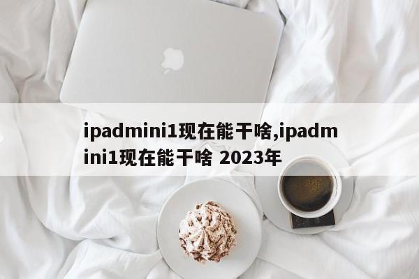 ipadmini1现在能干啥,ipadmini1现在能干啥 2023年