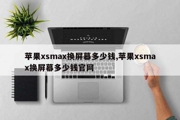 苹果xsmax换屏幕多少钱,苹果xsmax换屏幕多少钱官网