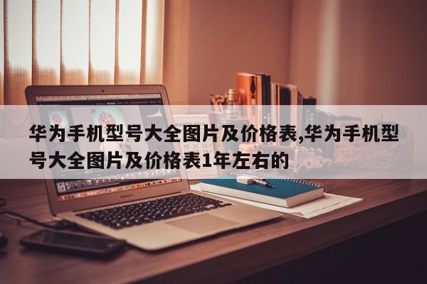 华为手机型号大全图片及价格表,华为手机型号大全图片及价格表1年左右的
