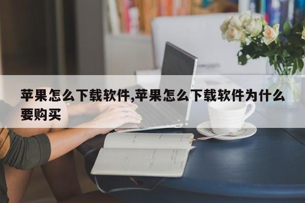 苹果怎么下载软件,苹果怎么下载软件为什么要购买