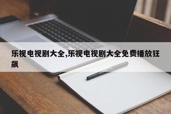 乐视电视剧大全,乐视电视剧大全免费播放狂飙