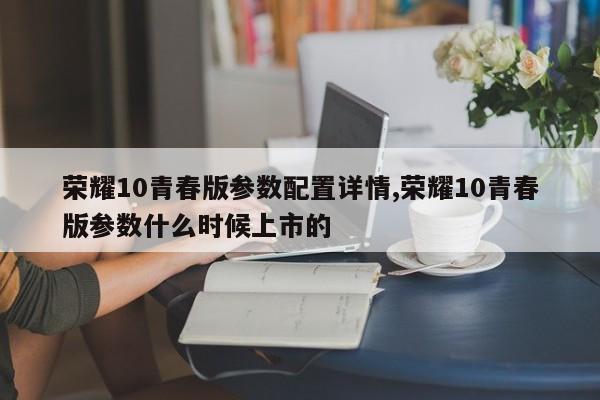 荣耀10青春版参数配置详情,荣耀10青春版参数什么时候上市的