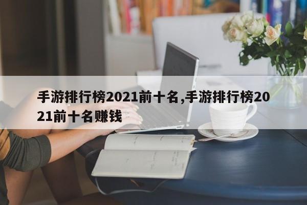 手游排行榜2021前十名,手游排行榜2021前十名赚钱
