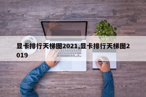 显卡排行天梯图2021,显卡排行天梯图2019