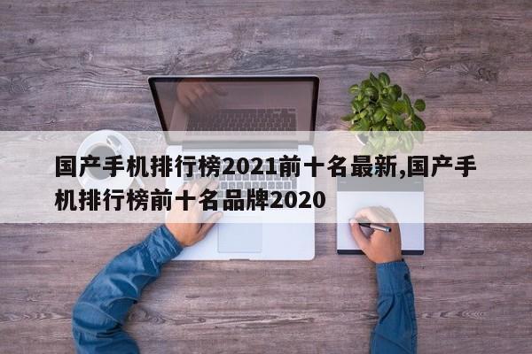 国产手机排行榜2021前十名最新,国产手机排行榜前十名品牌2020