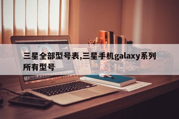 三星全部型号表,三星手机galaxy系列所有型号