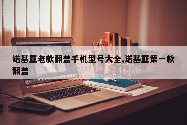 诺基亚老款翻盖手机型号大全,诺基亚第一款翻盖