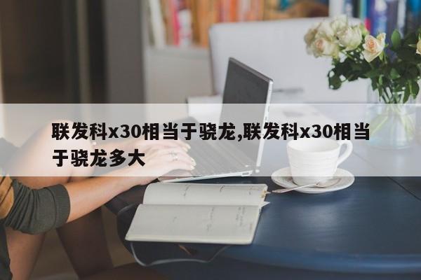联发科x30相当于骁龙,联发科x30相当于骁龙多大
