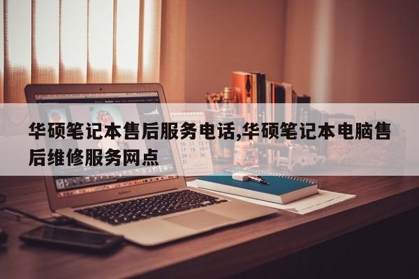 华硕笔记本售后服务电话,华硕笔记本电脑售后维修服务网点