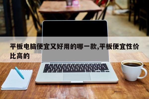平板电脑便宜又好用的哪一款,平板便宜性价比高的