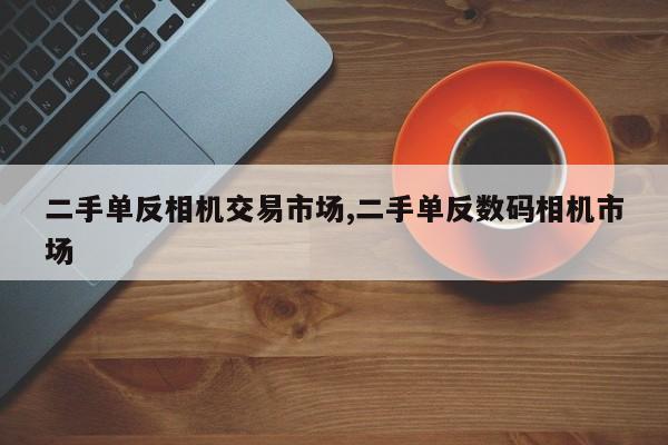 二手单反相机交易市场,二手单反数码相机市场
