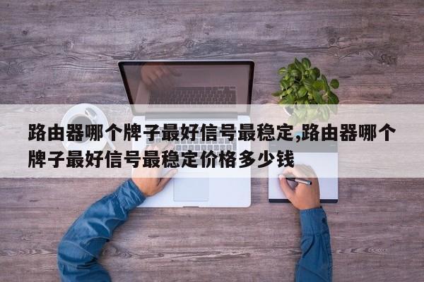 路由器哪个牌子最好信号最稳定,路由器哪个牌子最好信号最稳定价格多少钱