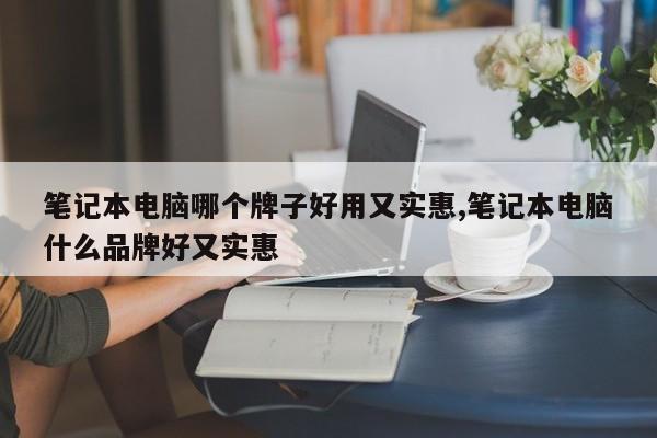 笔记本电脑哪个牌子好用又实惠,笔记本电脑什么品牌好又实惠