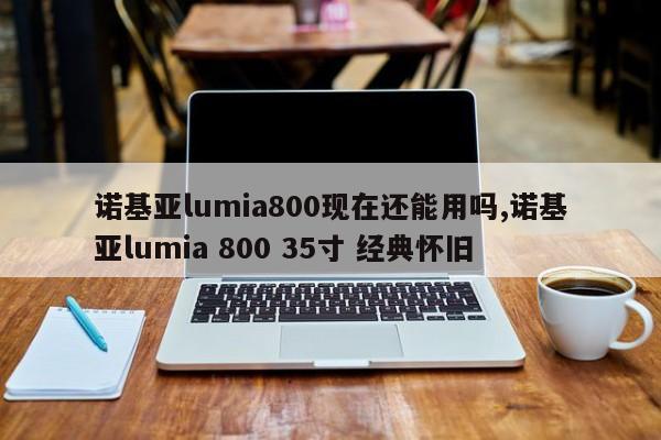 诺基亚lumia800现在还能用吗,诺基亚lumia 800 35寸 经典怀旧