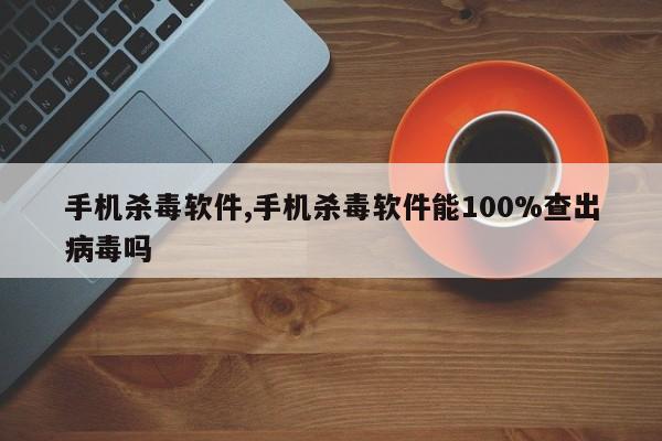 手机杀毒软件,手机杀毒软件能100%查出病毒吗