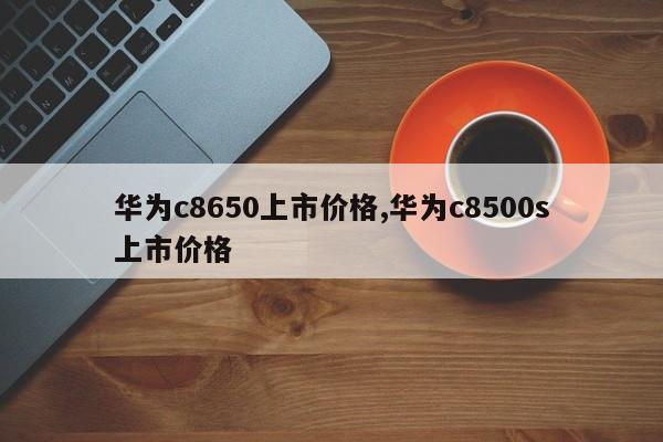 华为c8650上市价格,华为c8500s上市价格