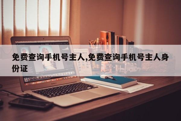 免费查询手机号主人,免费查询手机号主人身份证