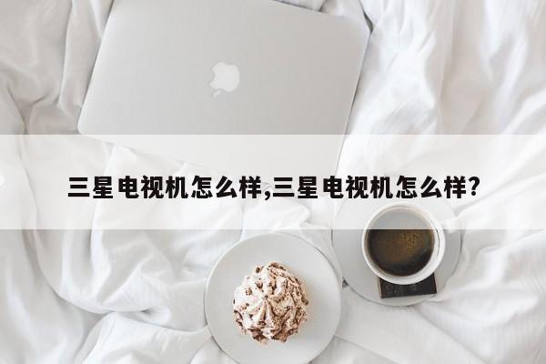 三星电视机怎么样,三星电视机怎么样?