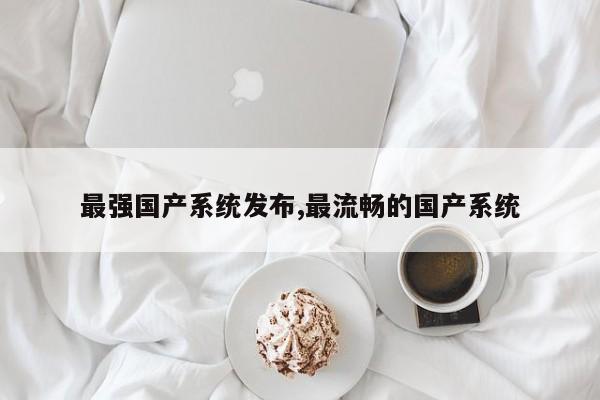 最强国产系统发布,最流畅的国产系统