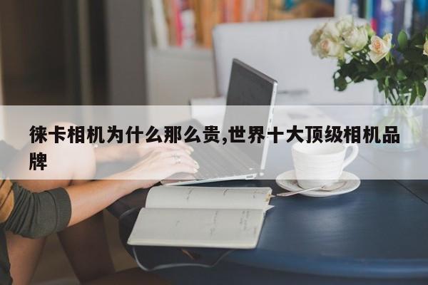 徕卡相机为什么那么贵,世界十大顶级相机品牌