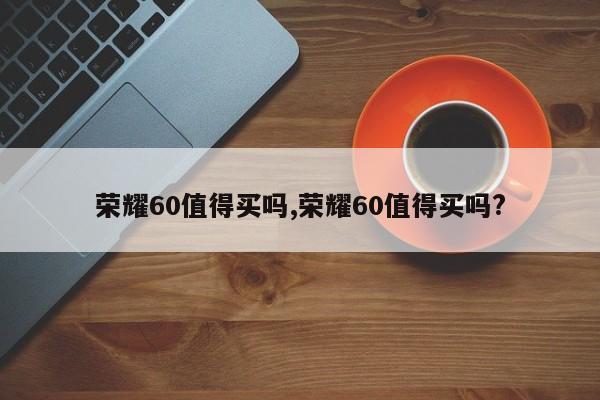 荣耀60值得买吗,荣耀60值得买吗?