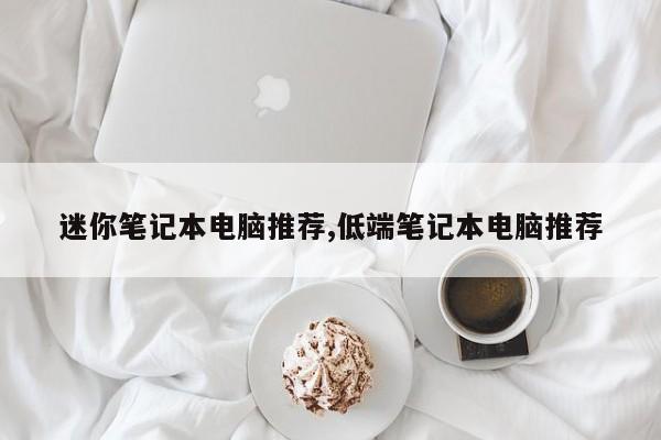 迷你笔记本电脑推荐,低端笔记本电脑推荐