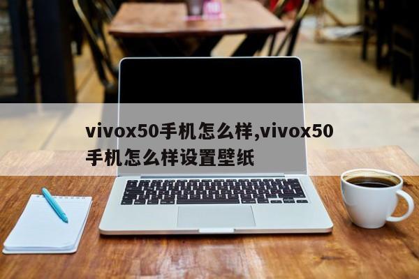 vivox50手机怎么样,vivox50手机怎么样设置壁纸