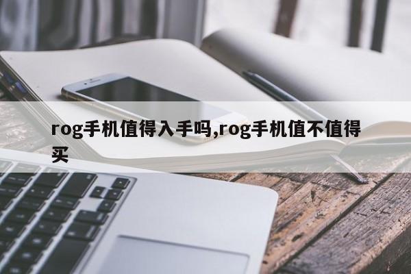 rog手机值得入手吗,rog手机值不值得买