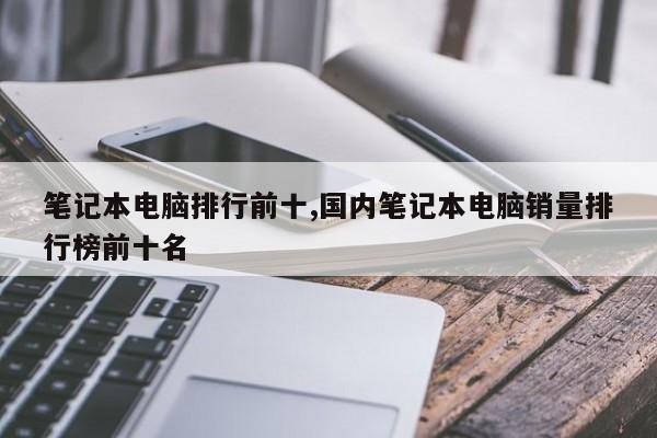 笔记本电脑排行前十,国内笔记本电脑销量排行榜前十名