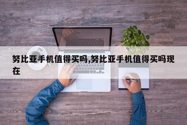 努比亚手机值得买吗,努比亚手机值得买吗现在